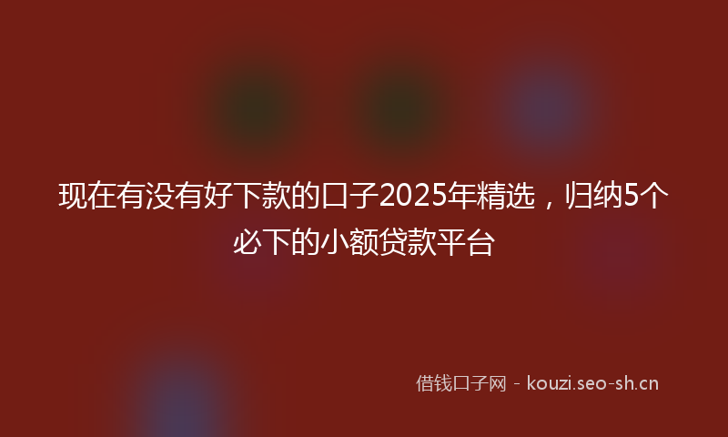 现在有没有好下款的口子2025年精选，归纳5个必下的小额贷款平台