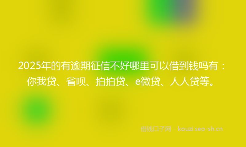 2025年的有逾期征信不好哪里可以借到钱吗有：你我贷、省呗、拍拍贷、e微贷、人人贷等。