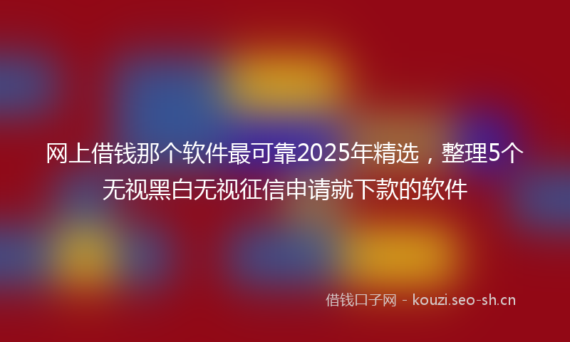 网上借钱那个软件最可靠2025年精选，整理5个无视黑白无视征信申请就下款的软件
