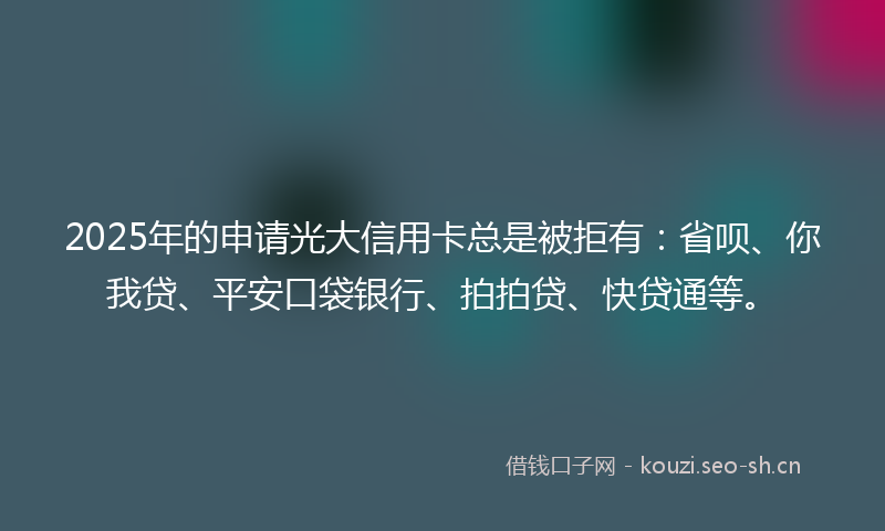 2025年的申请光大信用卡总是被拒有：省呗、你我贷、平安口袋银行、拍拍贷、快贷通等。