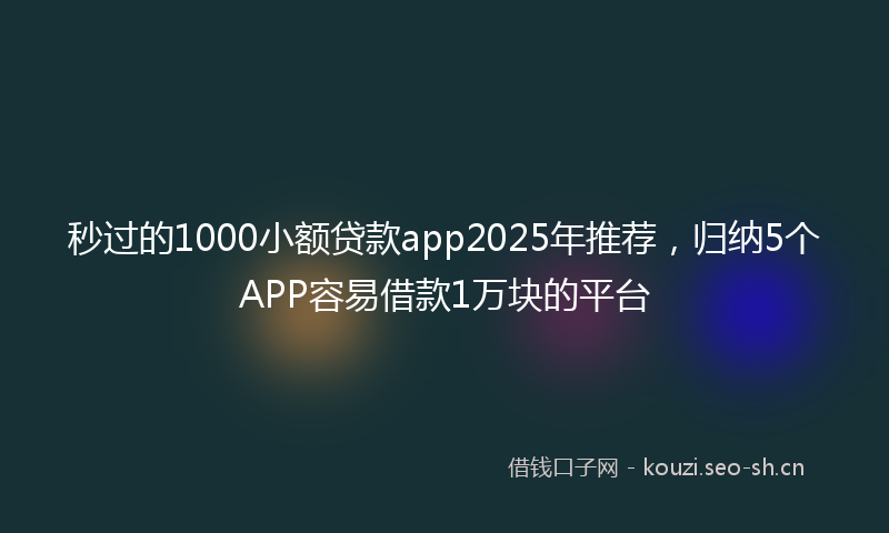 秒过的1000小额贷款app2025年推荐，归纳5个APP容易借款1万块的平台