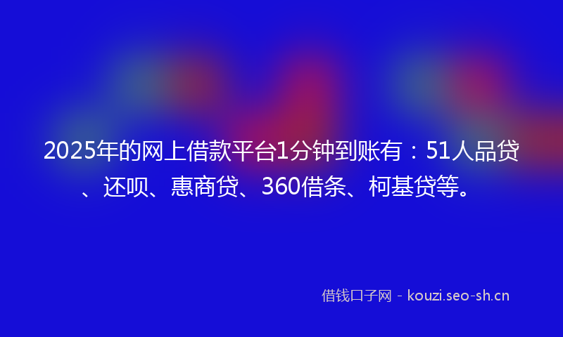 2025年的网上借款平台1分钟到账有：51人品贷、还呗、惠商贷、360借条、柯基贷等。