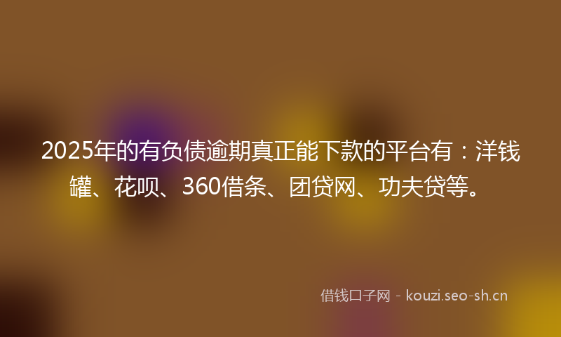 2025年的有负债逾期真正能下款的平台有：洋钱罐、花呗、360借条、团贷网、功夫贷等。