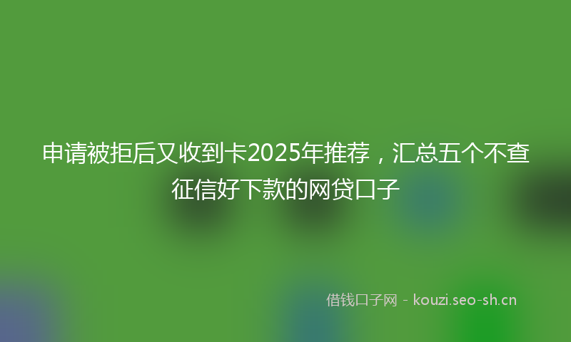 申请被拒后又收到卡2025年推荐，汇总五个不查征信好下款的网贷口子