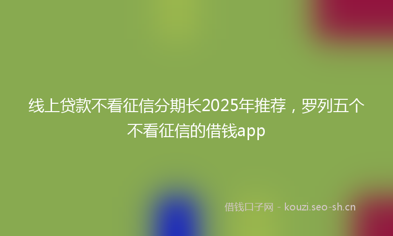 线上贷款不看征信分期长2025年推荐，罗列五个不看征信的借钱app