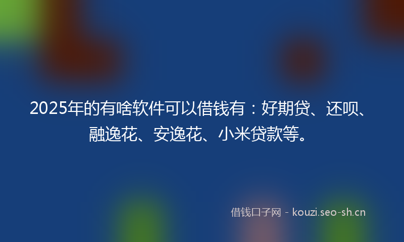 2025年的有啥软件可以借钱有：好期贷、还呗、融逸花、安逸花、小米贷款等。