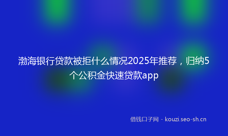 渤海银行贷款被拒什么情况2025年推荐，归纳5个公积金快速贷款app