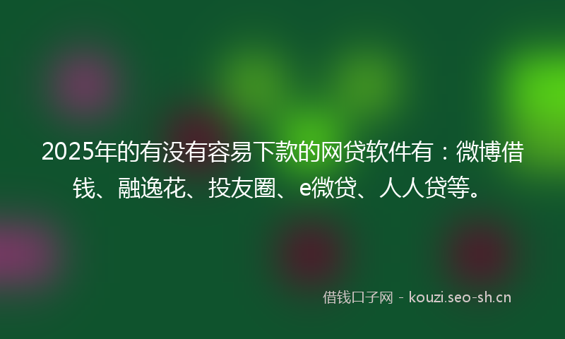 2025年的有没有容易下款的网贷软件有：微博借钱、融逸花、投友圈、e微贷、人人贷等。