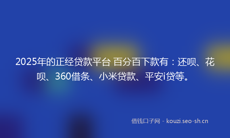 2025年的正经贷款平台 百分百下款有：还呗、花呗、360借条、小米贷款、平安i贷等。