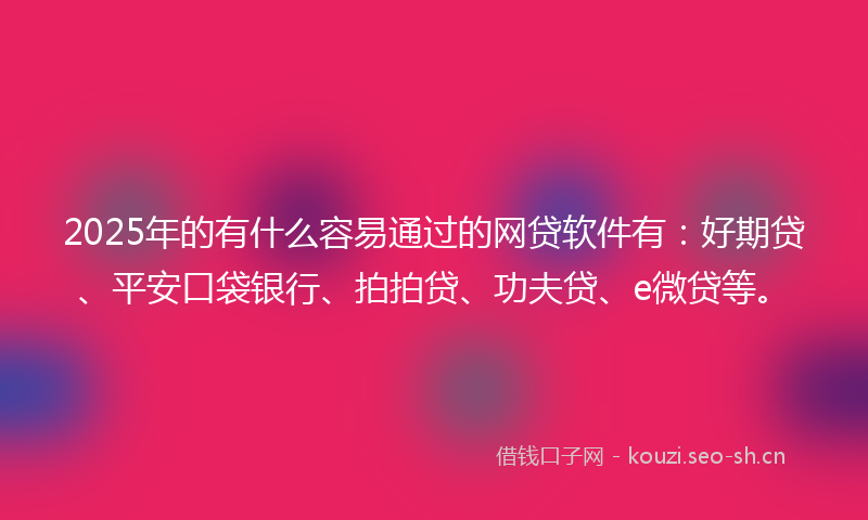 2025年的有什么容易通过的网贷软件有：好期贷、平安口袋银行、拍拍贷、功夫贷、e微贷等。