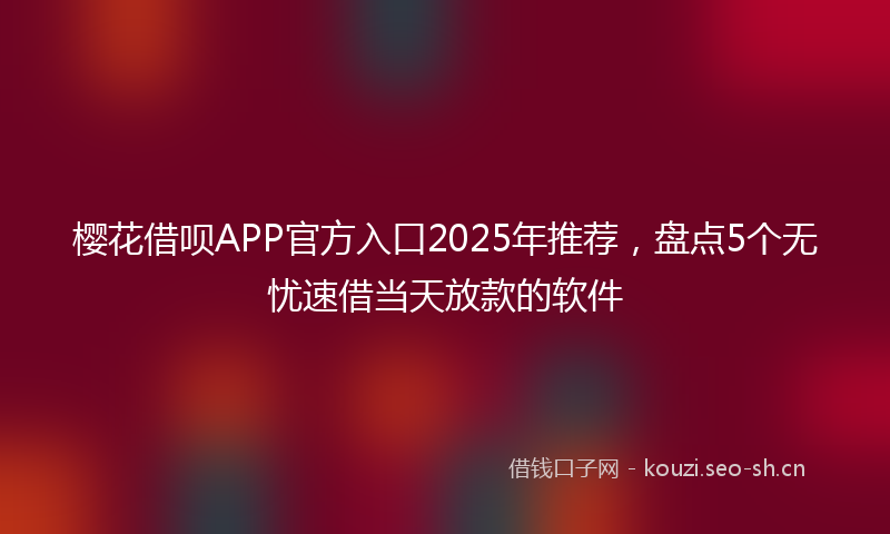 樱花借呗APP官方入口2025年推荐，盘点5个无忧速借当天放款的软件