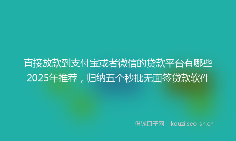 直接放款到支付宝或者微信的贷款平台有哪些2025年推荐，归纳五个秒批无面签贷款软件