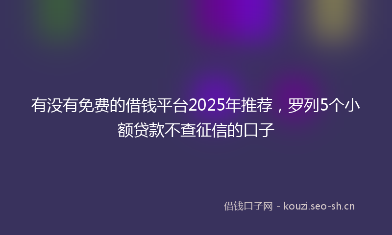 有没有免费的借钱平台2025年推荐，罗列5个小额贷款不查征信的口子