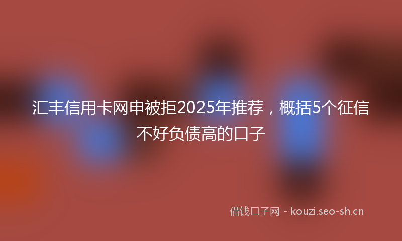 汇丰信用卡网申被拒2025年推荐，概括5个征信不好负债高的口子