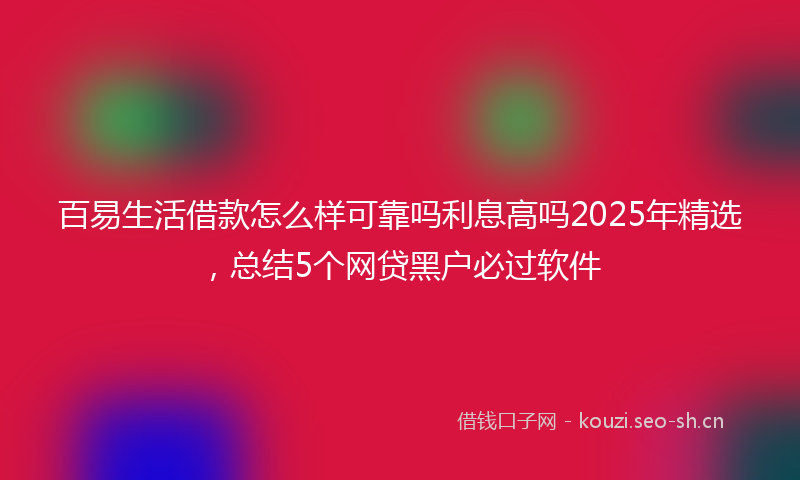 百易生活借款怎么样可靠吗利息高吗2025年精选，总结5个网贷黑户必过软件