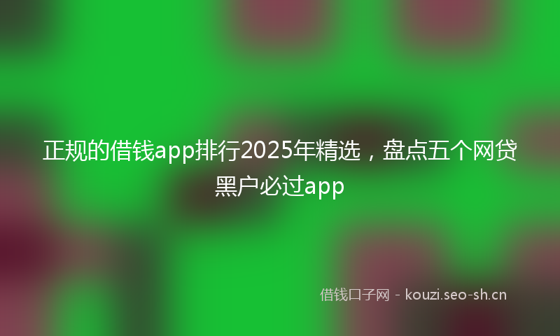 正规的借钱app排行2025年精选，盘点五个网贷黑户必过app