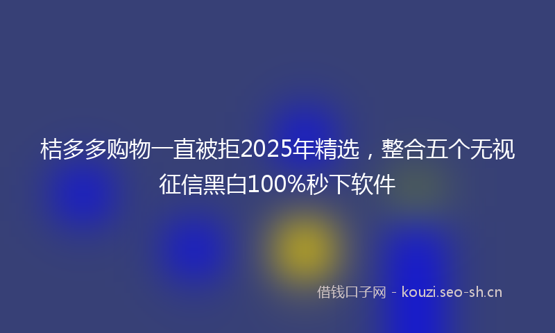 桔多多购物一直被拒2025年精选，整合五个无视征信黑白100%秒下软件