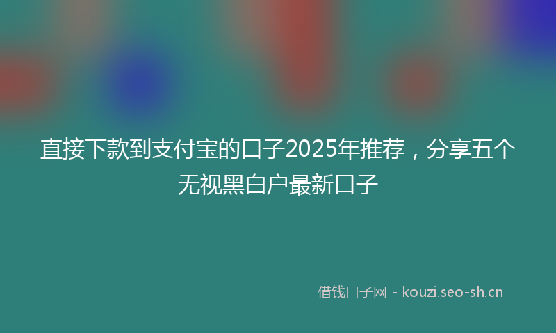 直接下款到支付宝的口子2025年推荐，分享五个无视黑白户最新口子