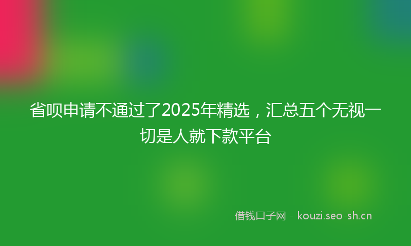 省呗申请不通过了2025年精选，汇总五个无视一切是人就下款平台