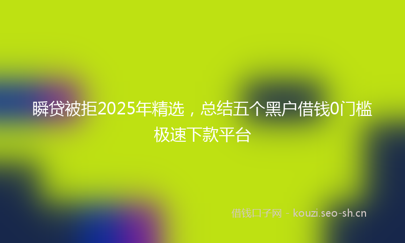 瞬贷被拒2025年精选，总结五个黑户借钱0门槛极速下款平台