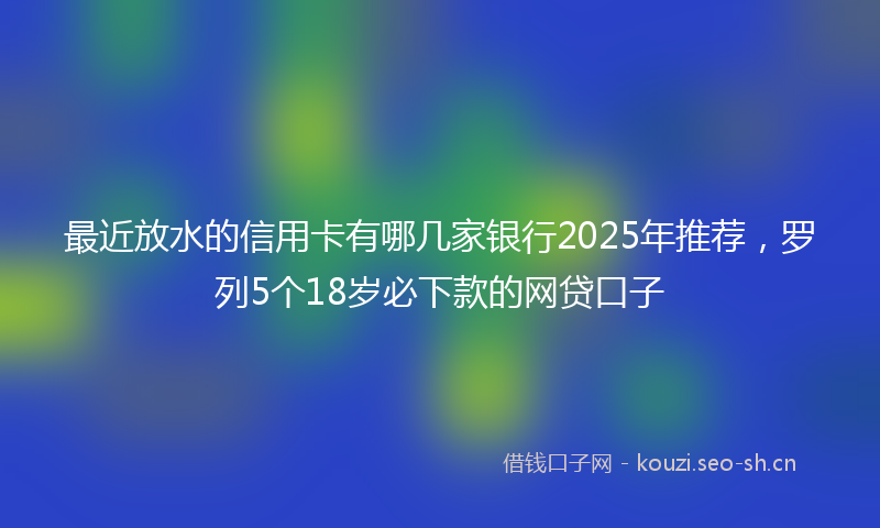 最近放水的信用卡有哪几家银行2025年推荐，罗列5个18岁必下款的网贷口子
