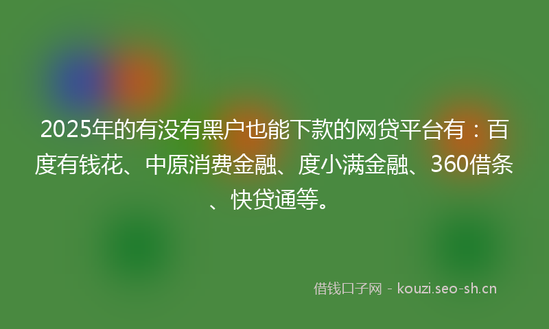 2025年的有没有黑户也能下款的网贷平台有：百度有钱花、中原消费金融、度小满金融、360借条、快贷通等。