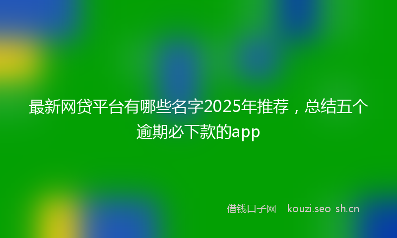 最新网贷平台有哪些名字2025年推荐，总结五个逾期必下款的app