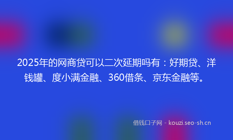 2025年的网商贷可以二次延期吗有：好期贷、洋钱罐、度小满金融、360借条、京东金融等。