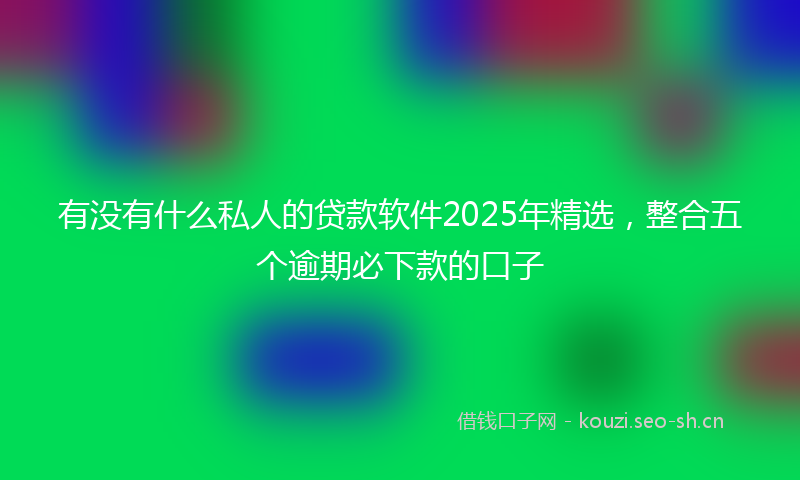 有没有什么私人的贷款软件2025年精选，整合五个逾期必下款的口子