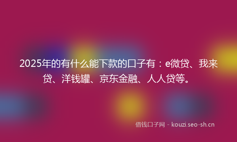 2025年的有什么能下款的口子有：e微贷、我来贷、洋钱罐、京东金融、人人贷等。