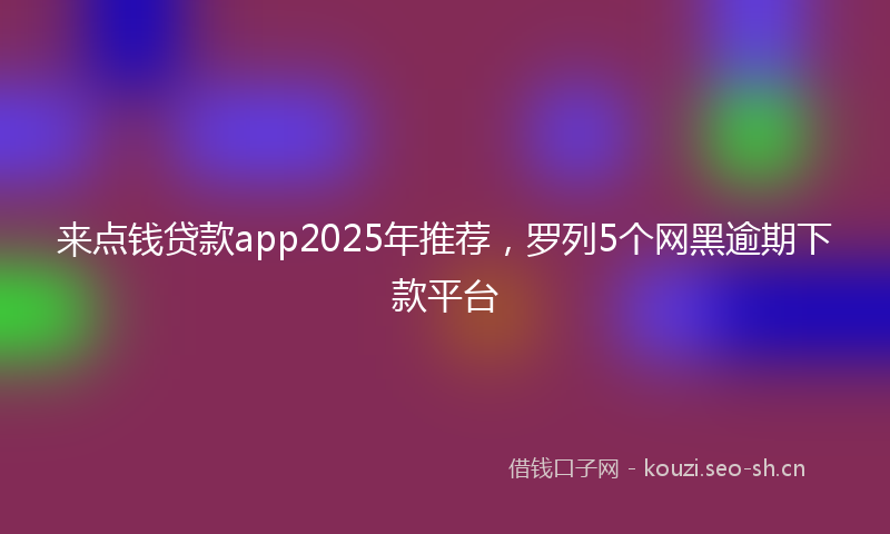 来点钱贷款app2025年推荐，罗列5个网黑逾期下款平台