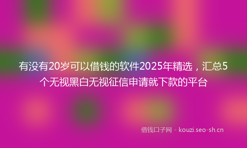 有没有20岁可以借钱的软件2025年精选，汇总5个无视黑白无视征信申请就下款的平台