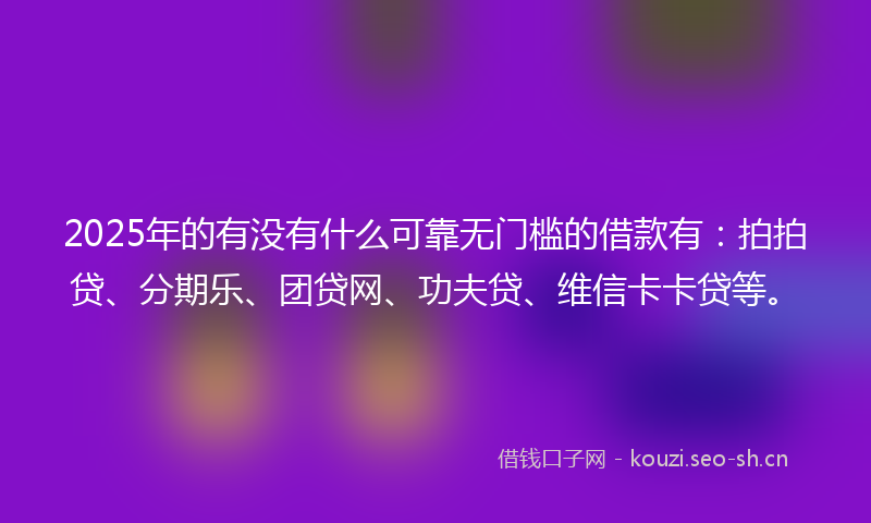 2025年的有没有什么可靠无门槛的借款有：拍拍贷、分期乐、团贷网、功夫贷、维信卡卡贷等。