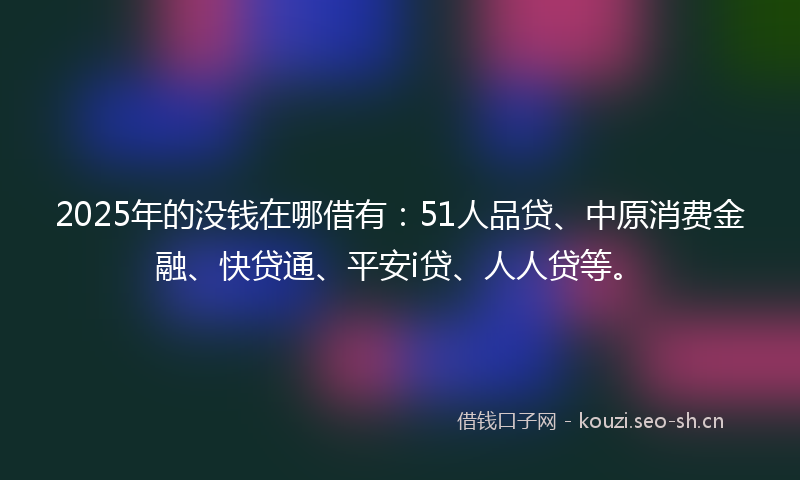 2025年的没钱在哪借有：51人品贷、中原消费金融、快贷通、平安i贷、人人贷等。
