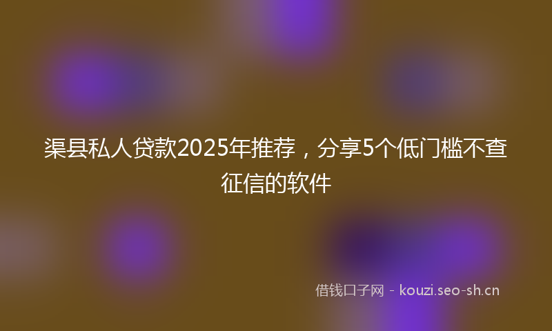 渠县私人贷款2025年推荐，分享5个低门槛不查征信的软件