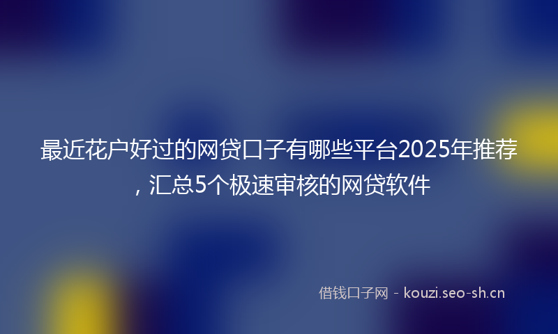 最近花户好过的网贷口子有哪些平台2025年推荐,汇总5个极速审核的网贷软件