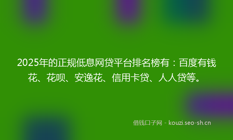 2025年的正规低息网贷平台排名榜有：百度有钱花、花呗、安逸花、信用卡贷、人人贷等。