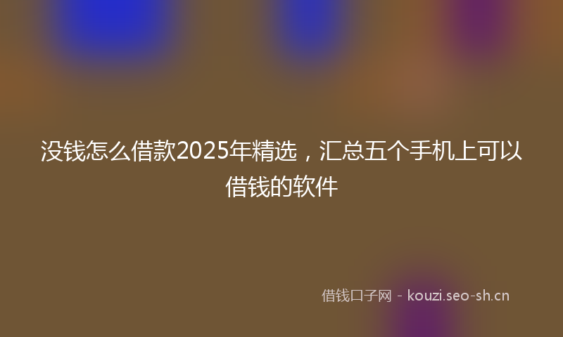 没钱怎么借款2025年精选，汇总五个手机上可以借钱的软件