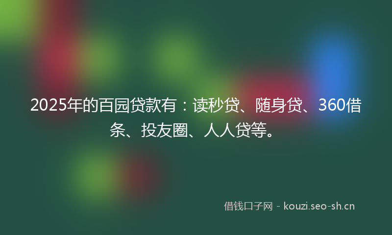 2025年的百园贷款有：读秒贷、随身贷、360借条、投友圈、人人贷等。
