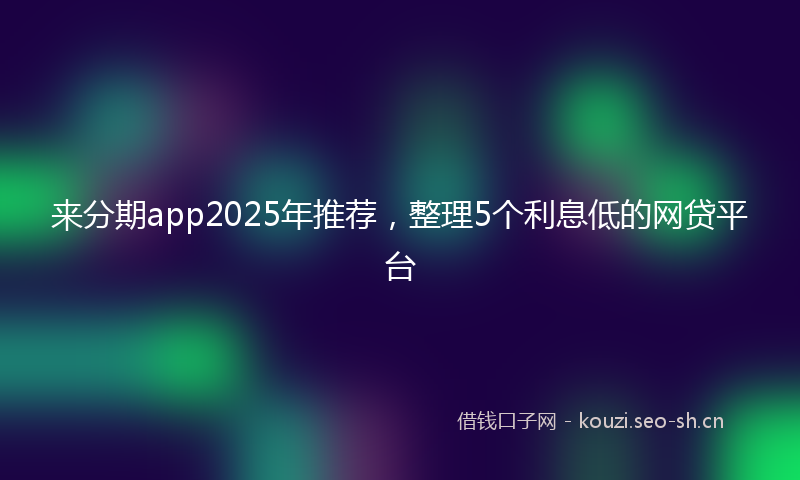 来分期app2025年推荐，整理5个利息低的网贷平台