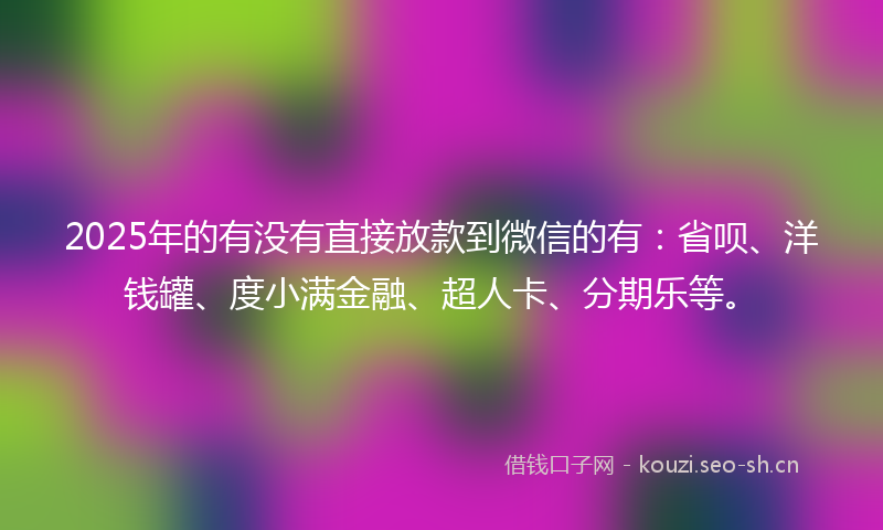 2025年的有没有直接放款到微信的有：省呗、洋钱罐、度小满金融、超人卡、分期乐等。