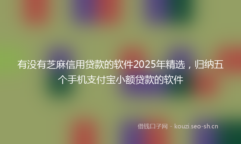 有没有芝麻信用贷款的软件2025年精选，归纳五个手机支付宝小额贷款的软件
