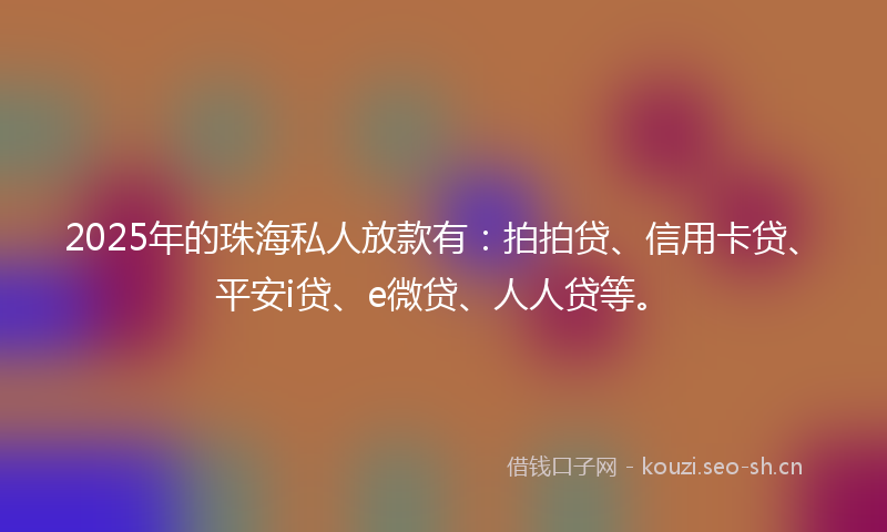2025年的珠海私人放款有：拍拍贷、信用卡贷、平安i贷、e微贷、人人贷等。