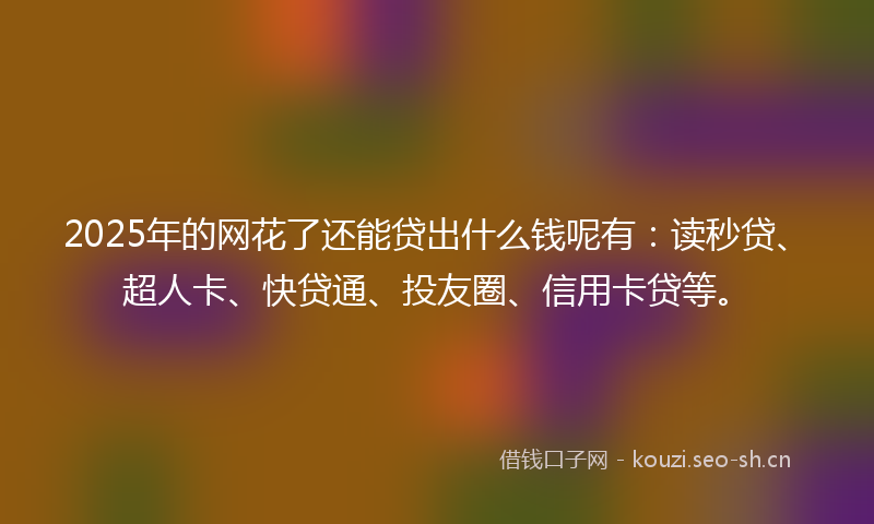 2025年的网花了还能贷出什么钱呢有：读秒贷、超人卡、快贷通、投友圈、信用卡贷等。