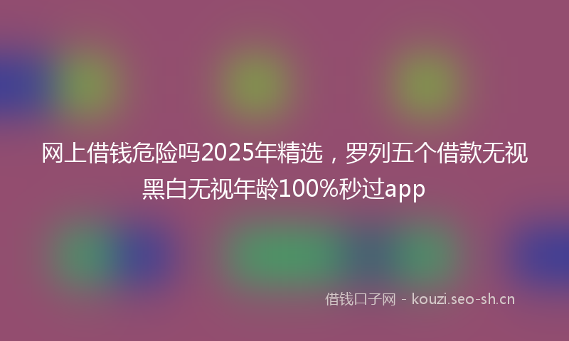 网上借钱危险吗2025年精选，罗列五个借款无视黑白无视年龄100%秒过app