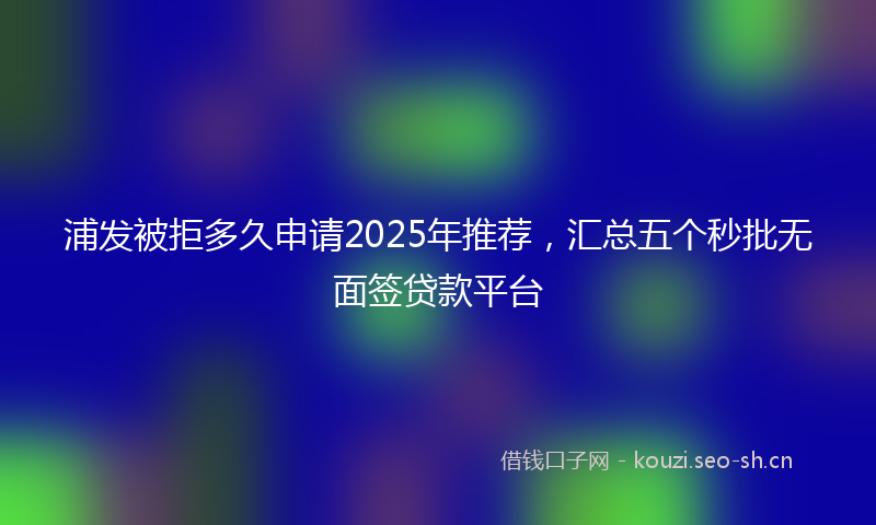 浦发被拒多久申请2025年推荐，汇总五个秒批无面签贷款平台