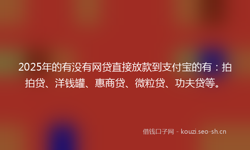 2025年的有没有网贷直接放款到支付宝的有：拍拍贷、洋钱罐、惠商贷、微粒贷、功夫贷等。