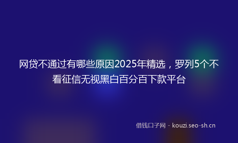 网贷不通过有哪些原因2025年精选，罗列5个不看征信无视黑白百分百下款平台