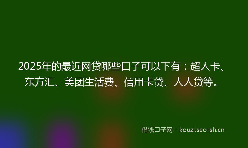 2025年的最近网贷哪些口子可以下有：超人卡、东方汇、美团生活费、信用卡贷、人人贷等。