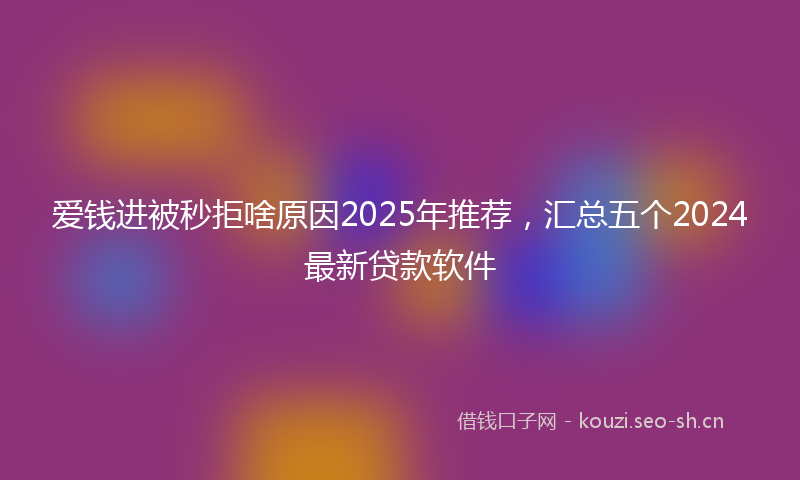 爱钱进被秒拒啥原因2025年推荐，汇总五个2024最新贷款软件